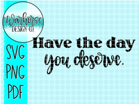 Have the day you deserve SVG PNG PDF